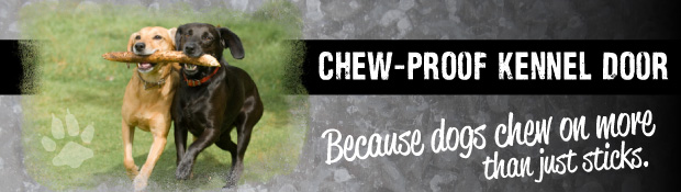 Chew-proof kennel doors because dogs chew on more than just sticks.
